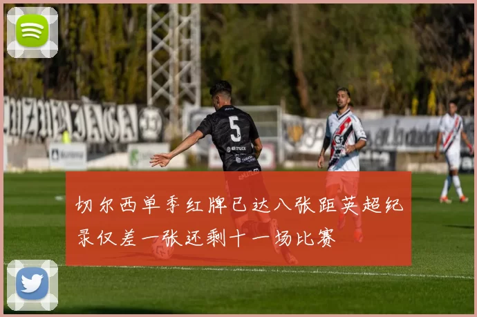 切尔西单季红牌已达八张距英超纪录仅差一张还剩十一场比赛