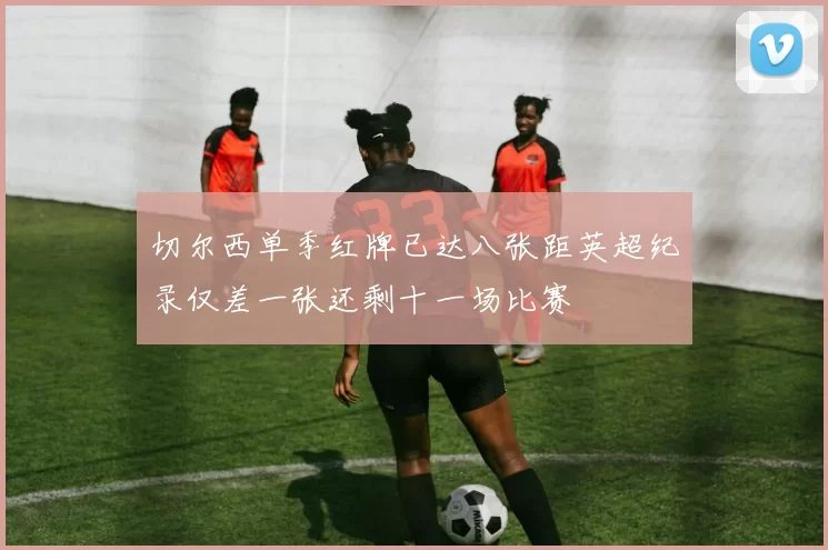 切尔西单季红牌已达八张距英超纪录仅差一张还剩十一场比赛