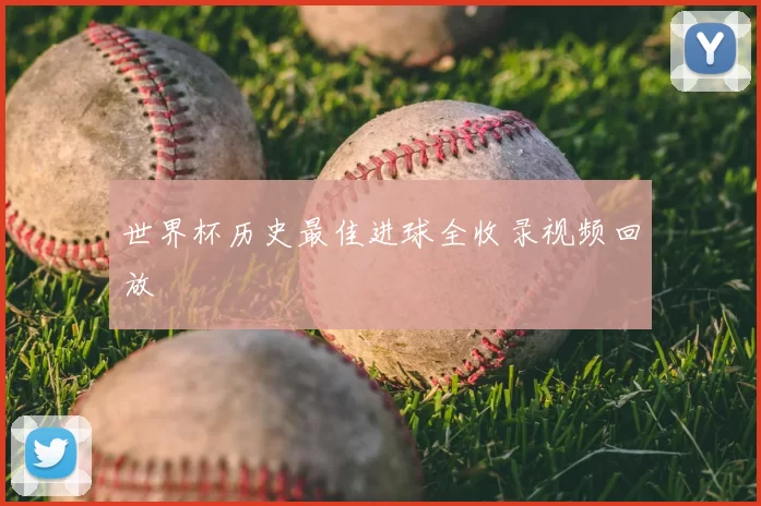 世界杯历史最佳进球全收录视频回放