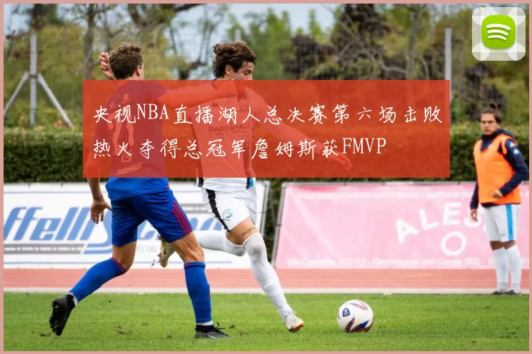 央视NBA直播湖人总决赛第六场击败热火夺得总冠军詹姆斯获FMVP
