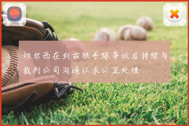 切尔西在利兹联手球争议后持续与裁判公司沟通以求公正处理