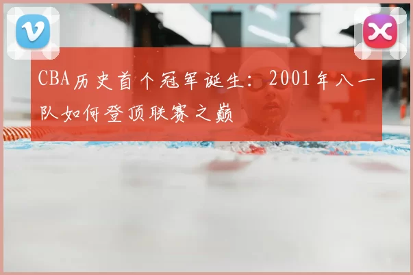 CBA历史首个冠军诞生：2001年八一队如何登顶联赛之巅