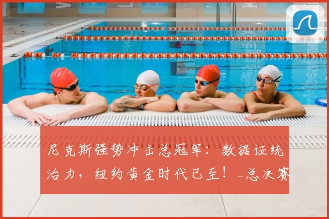 尼克斯强势冲击总冠军：数据证统治力，纽约黄金时代已至！_总决赛_核心_马刺