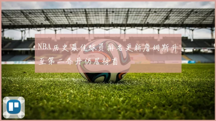 NBA历史最佳球员排名更新詹姆斯升至第二乔丹仍居榜首