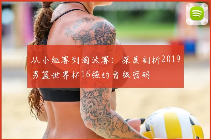 从小组赛到淘汰赛：深度剖析2019男篮世界杯16强的晋级密码