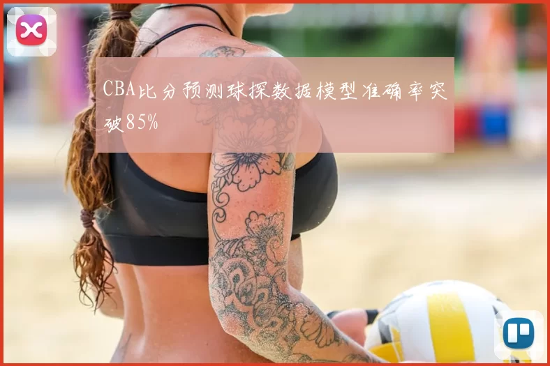 CBA比分预测球探数据模型准确率突破85%