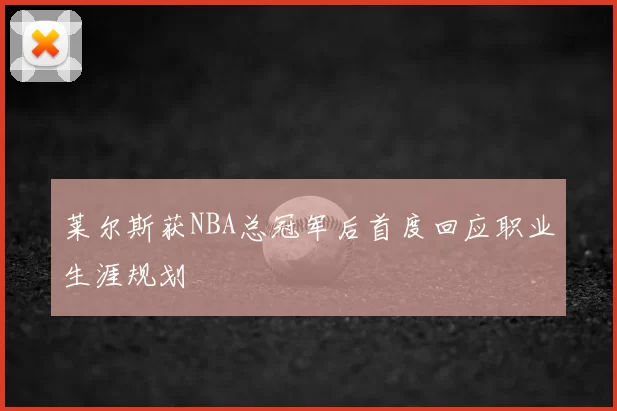 莱尔斯获NBA总冠军后首度回应职业生涯规划