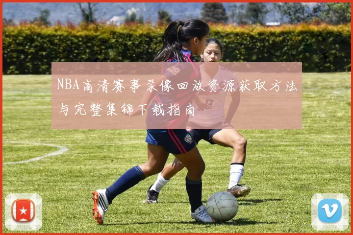 NBA高清赛事录像回放资源获取方法与完整集锦下载指南
