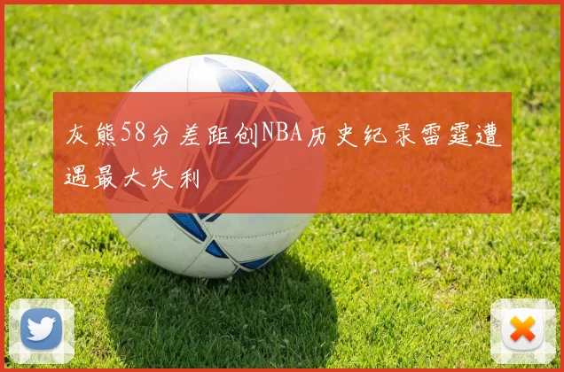灰熊58分差距创NBA历史纪录雷霆遭遇最大失利
