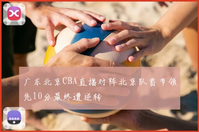 广东北京CBA直播对阵北京队首节领先10分最终遭逆转