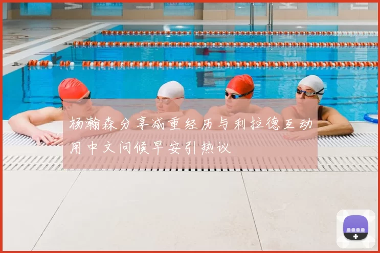 杨瀚森分享减重经历与利拉德互动用中文问候早安引热议