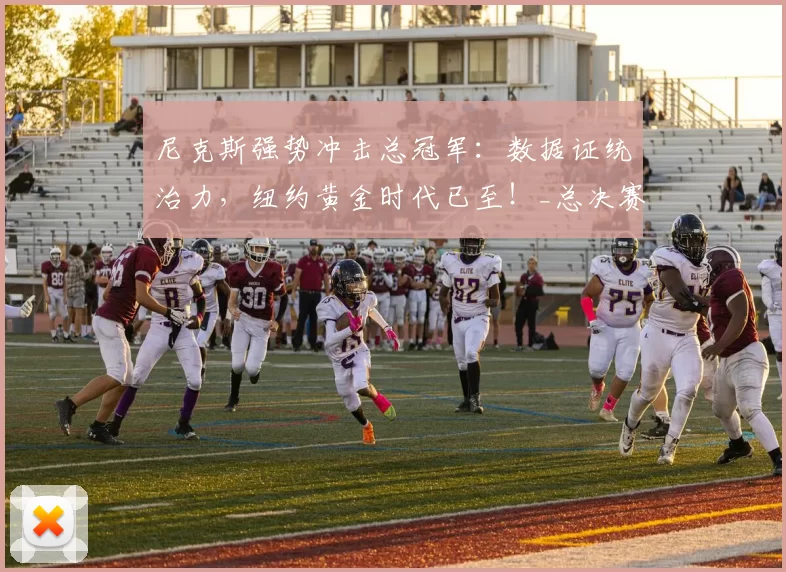 尼克斯强势冲击总冠军：数据证统治力，纽约黄金时代已至！_总决赛_核心_马刺