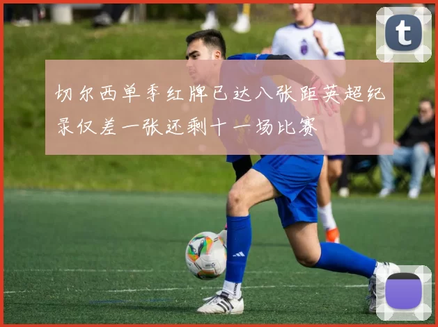 切尔西单季红牌已达八张距英超纪录仅差一张还剩十一场比赛
