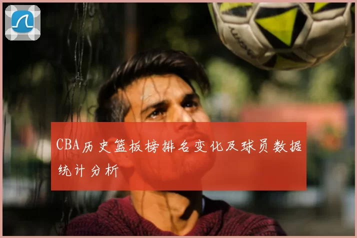 CBA历史篮板榜排名变化及球员数据统计分析