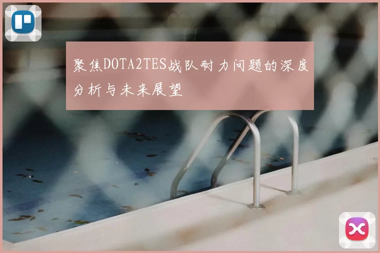聚焦DOTA2TES战队耐力问题的深度分析与未来展望