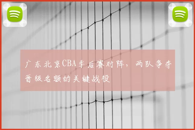 广东北京CBA季后赛对阵，两队争夺晋级名额的关键战役