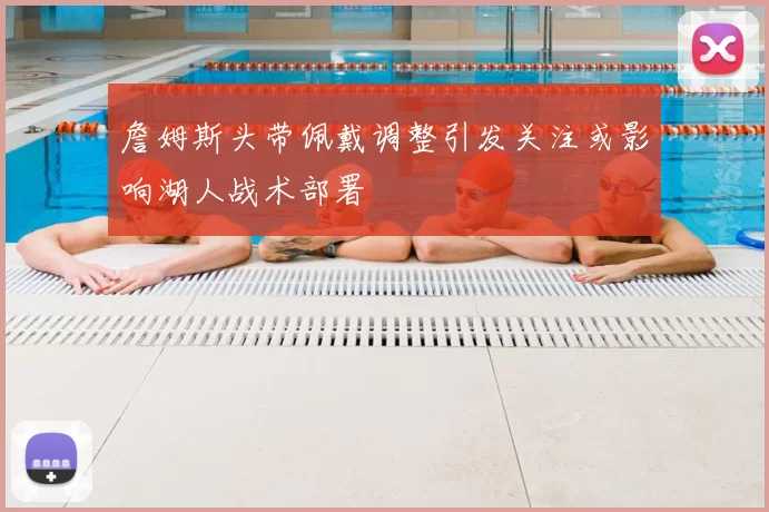 詹姆斯头带佩戴调整引发关注或影响湖人战术部署