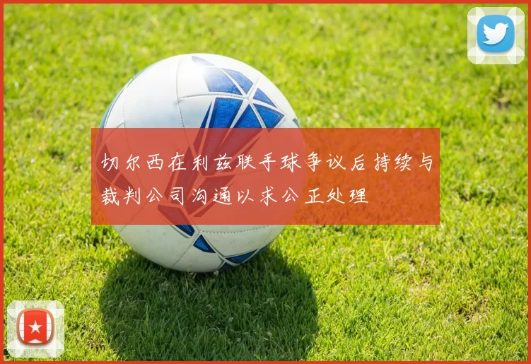 切尔西在利兹联手球争议后持续与裁判公司沟通以求公正处理