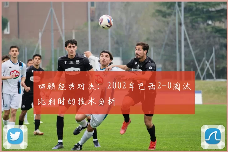 回顾经典对决：2002年巴西2-0淘汰比利时的技术分析