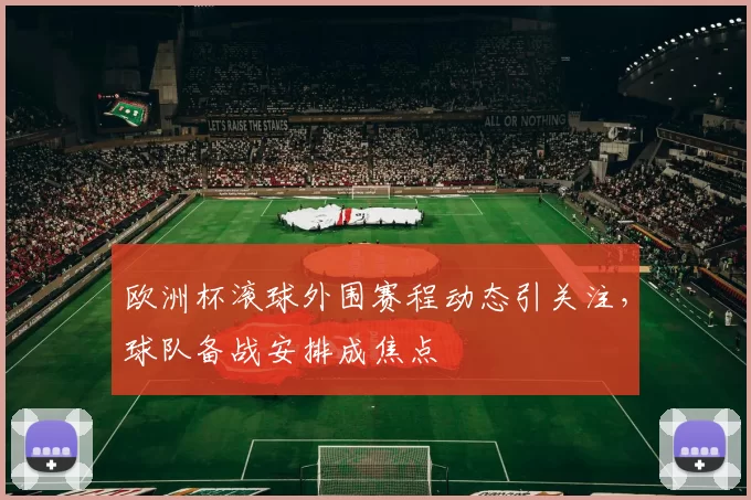 欧洲杯滚球外围赛程动态引关注，球队备战安排成焦点