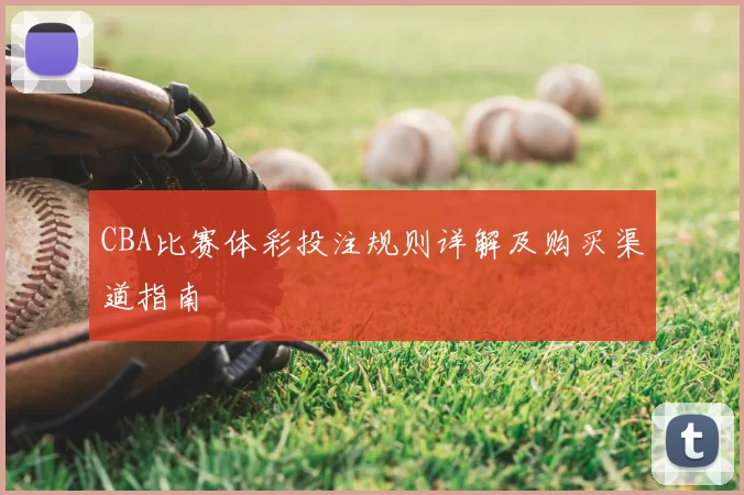 CBA比赛体彩投注规则详解及购买渠道指南