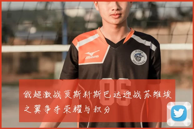 俄超激战莫斯科斯巴达迎战苏维埃之翼争夺荣耀与积分