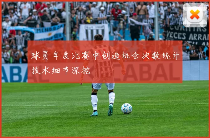 球员年度比赛中创造机会次数统计技术细节深挖
