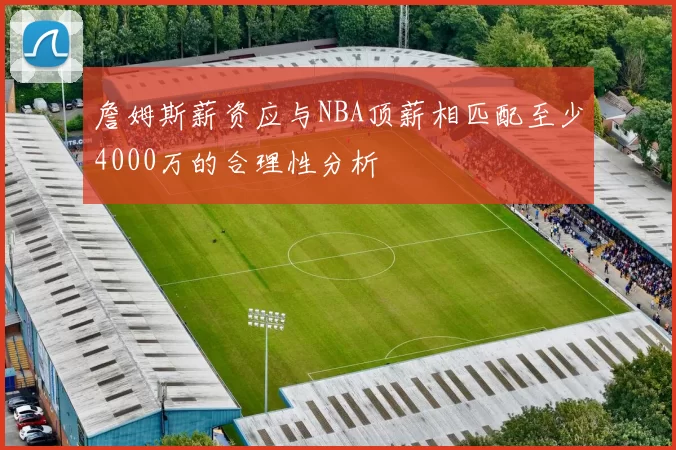 詹姆斯薪资应与NBA顶薪相匹配至少4000万的合理性分析
