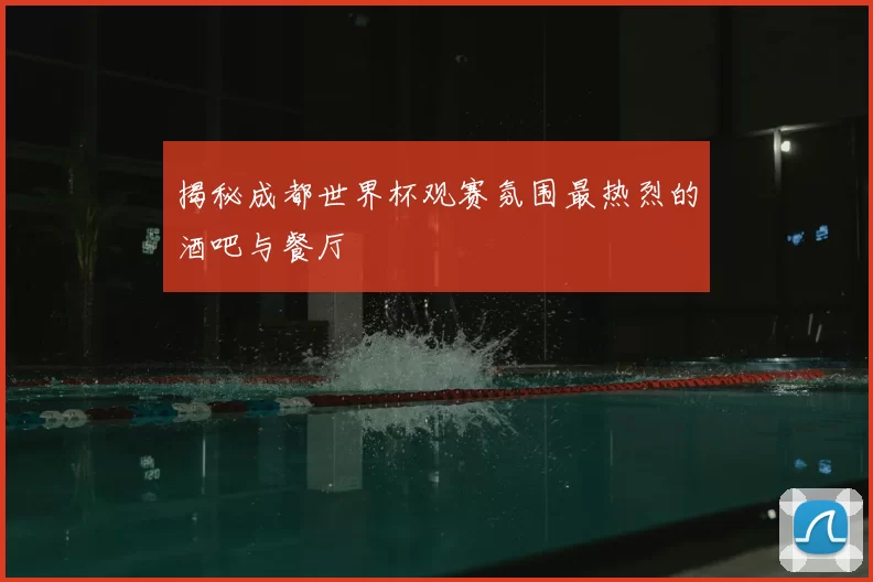 揭秘成都世界杯观赛氛围最热烈的酒吧与餐厅