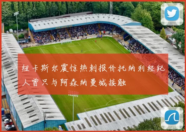 纽卡斯尔震惊热刺报价托纳利经纪人曾只与阿森纳曼城接触