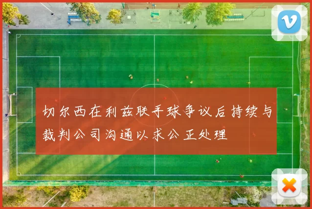 切尔西在利兹联手球争议后持续与裁判公司沟通以求公正处理