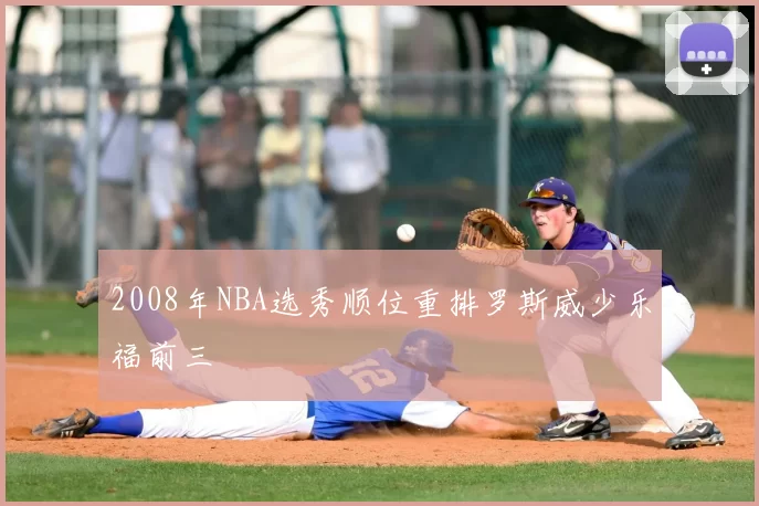 2008年NBA选秀顺位重排罗斯威少乐福前三