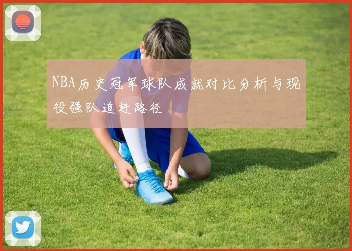 NBA历史冠军球队成就对比分析与现役强队追赶路径
