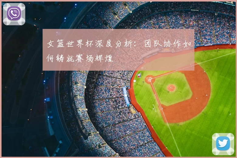 女篮世界杯深度分析:团队协作如何铸就赛场辉煌