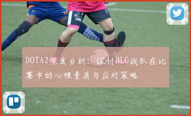 DOTA2深度分析：探讨BLG战队在比赛中的心理素质与应对策略