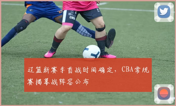 辽篮新赛季首战时间确定，CBA常规赛揭幕战阵容公布