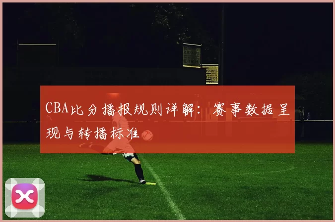 CBA比分播报规则详解:赛事数据呈现与转播标准