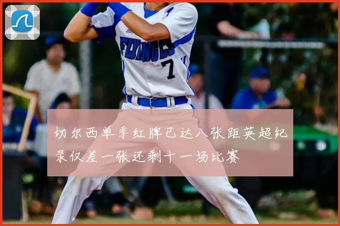 切尔西单季红牌已达八张距英超纪录仅差一张还剩十一场比赛