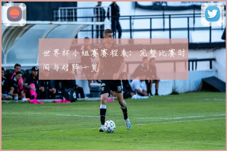世界杯小组赛赛程表:完整比赛时间与对阵一览
