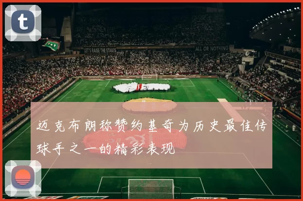 迈克布朗称赞约基奇为历史最佳传球手之一的精彩表现