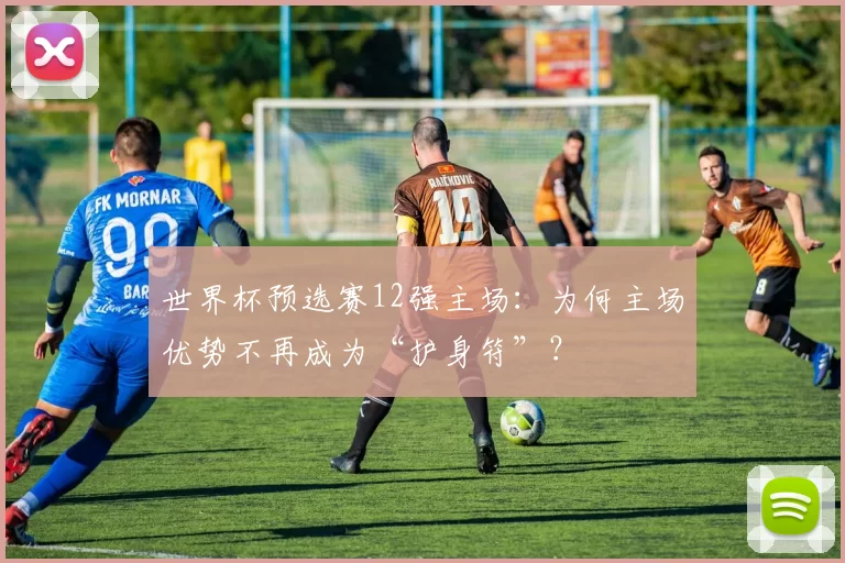 世界杯预选赛12强主场:为何主场优势不再成为“护身符”?