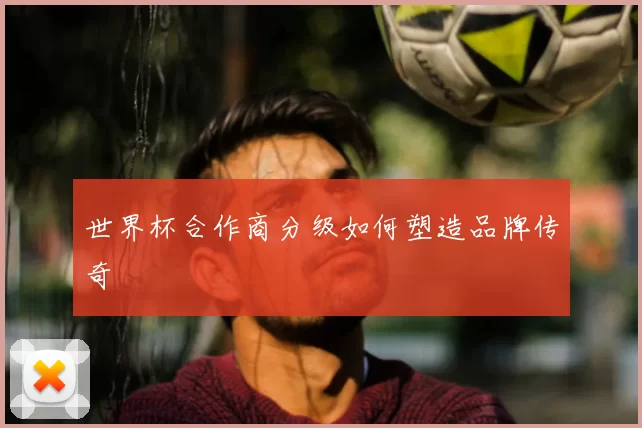 世界杯合作商分级如何塑造品牌传奇