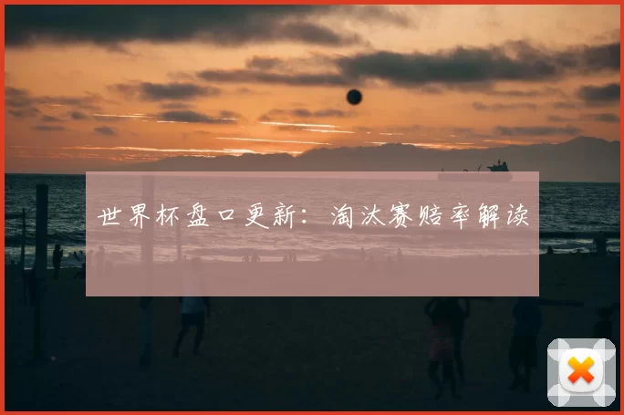 世界杯盘口更新：淘汰赛赔率解读