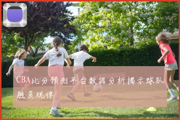 CBA比分预测平台数据分析揭示球队胜负规律