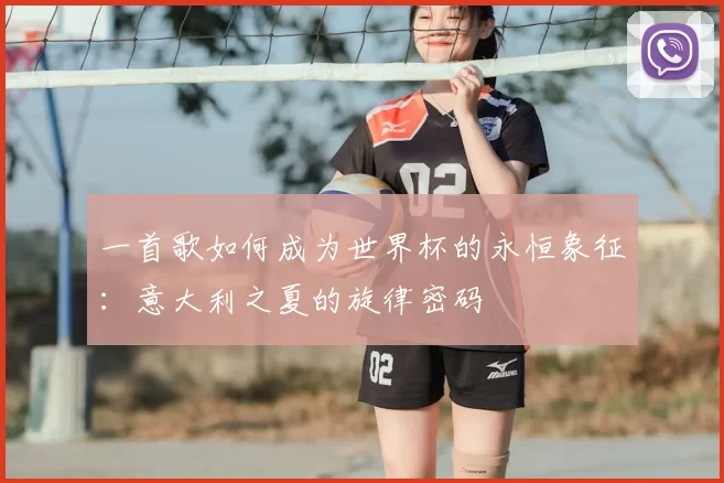 一首歌如何成为世界杯的永恒象征：意大利之夏的旋律密码