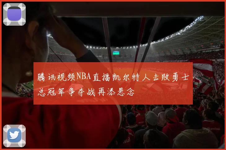 腾讯视频NBA直播凯尔特人击败勇士总冠军争夺战再添悬念