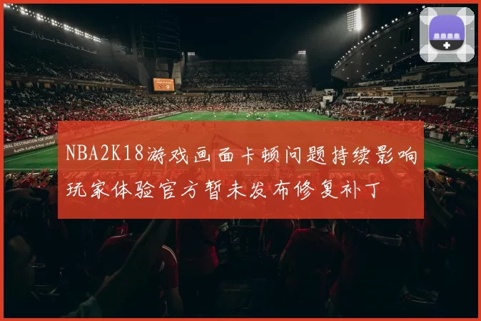 NBA2K18游戏画面卡顿问题持续影响玩家体验官方暂未发布修复补丁