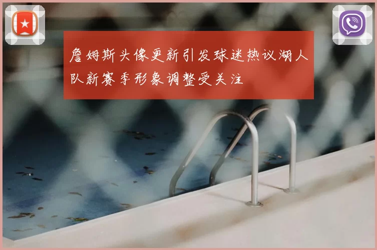 詹姆斯头像更新引发球迷热议湖人队新赛季形象调整受关注
