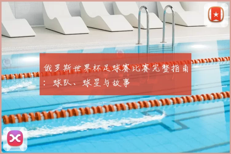 俄罗斯世界杯足球赛比赛完整指南:球队、球星与故事
