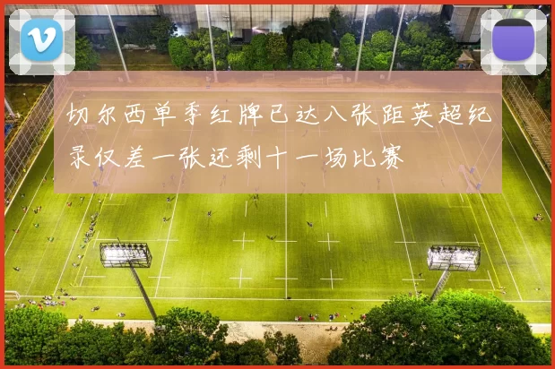 切尔西单季红牌已达八张距英超纪录仅差一张还剩十一场比赛